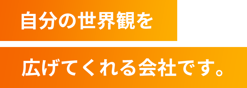 自分の世界観を広げてくれる会社です。