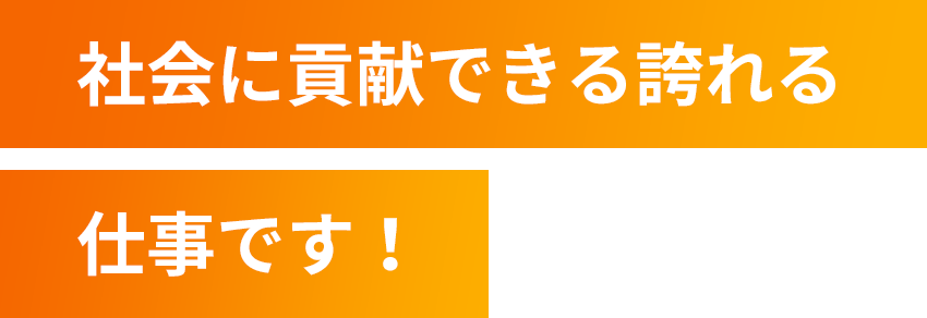 社会に貢献できる誇れる仕事です！